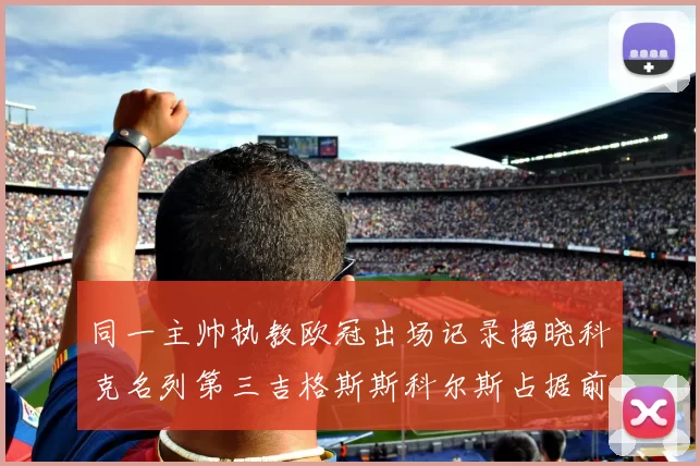 同一主帅执教欧冠出场记录揭晓科克名列第三吉格斯斯科尔斯占据前两位