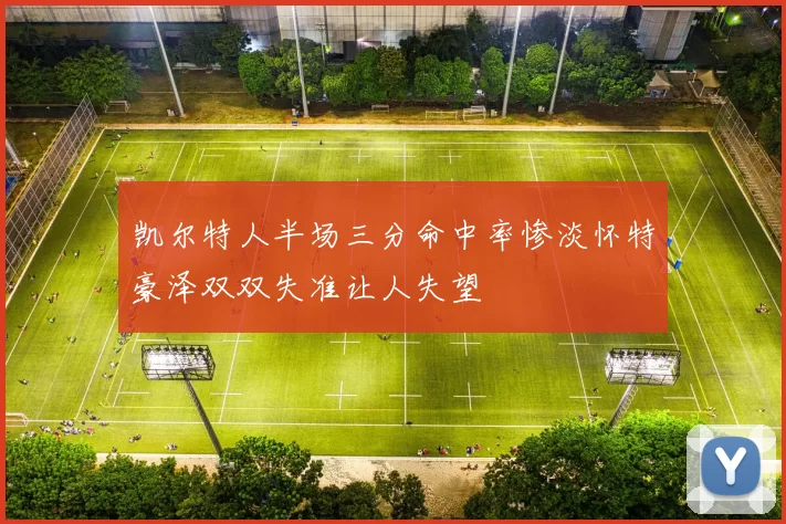 凯尔特人半场三分命中率惨淡怀特豪泽双双失准让人失望