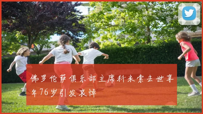 佛罗伦萨俱乐部主席科米索去世享年76岁引发哀悼