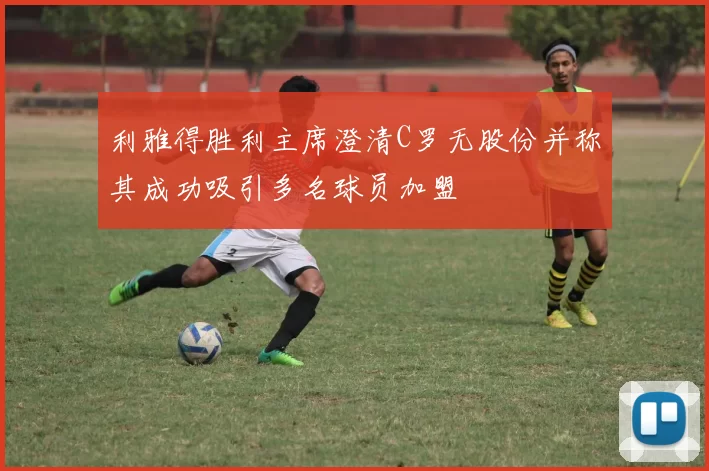 利雅得胜利主席澄清C罗无股份并称其成功吸引多名球员加盟