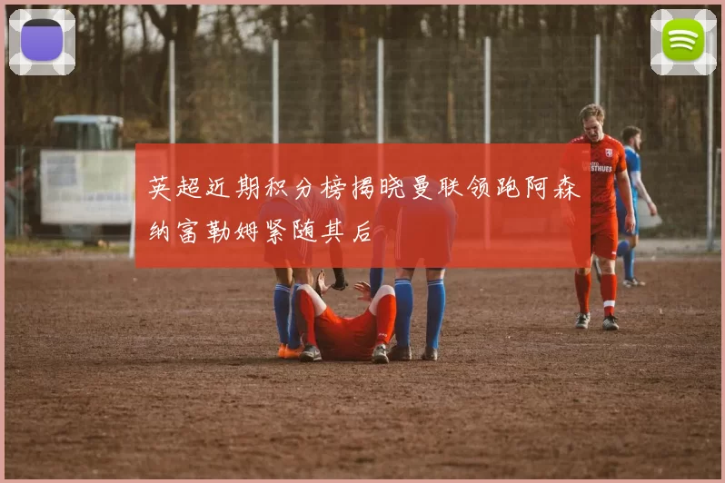 英超近期积分榜揭晓曼联领跑阿森纳富勒姆紧随其后