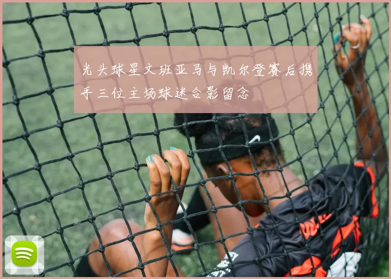 光头球星文班亚马与凯尔登赛后携手三位主场球迷合影留念