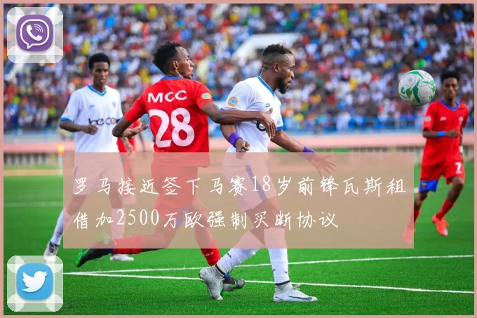 罗马接近签下马赛18岁前锋瓦斯租借加2500万欧强制买断协议