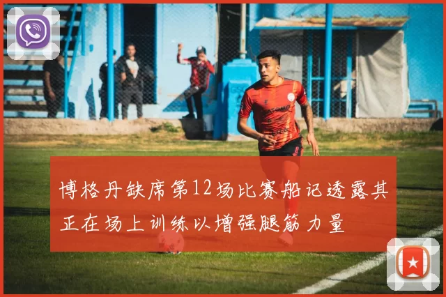 博格丹缺席第12场比赛船记透露其正在场上训练以增强腿筋力量